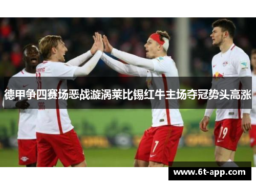 德甲争四赛场恶战漩涡莱比锡红牛主场夺冠势头高涨