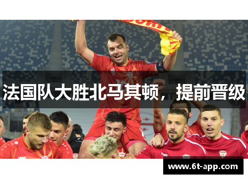 法国队大胜北马其顿，提前晋级