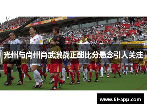光州与尚州尚武激战正酣比分悬念引人关注