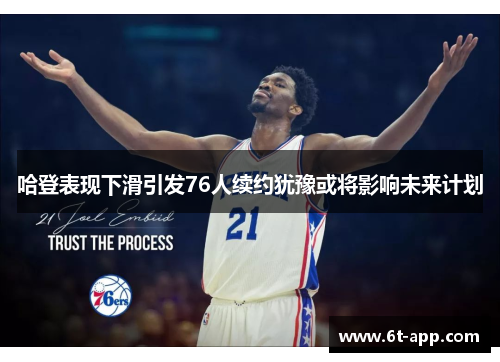 哈登表现下滑引发76人续约犹豫或将影响未来计划