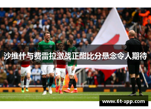 沙维什与费雷拉激战正酣比分悬念令人期待